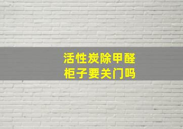 活性炭除甲醛 柜子要关门吗